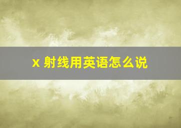 x 射线用英语怎么说